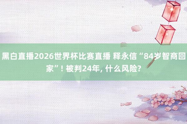 黑白直播2026世界杯比赛直播 释永信“84岁智商回家”! 被判24年, 什么风险?