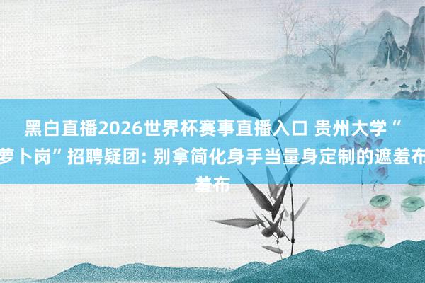 黑白直播2026世界杯赛事直播入口 贵州大学“萝卜岗”招聘疑团: 别拿简化身手当量身定制的遮羞布