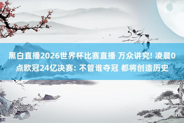 黑白直播2026世界杯比赛直播 万众讲究! 凌晨0点欧冠24亿决赛: 不管谁夺冠 都将创造历史