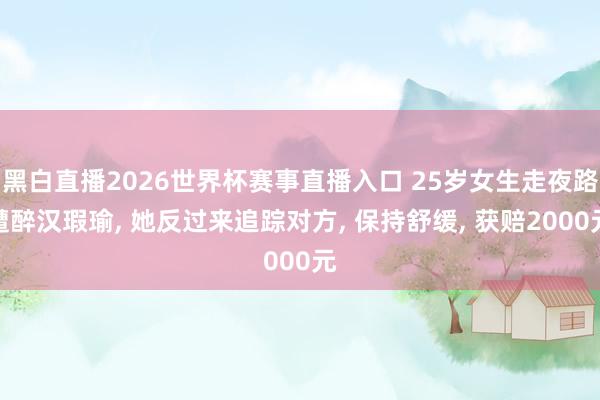 黑白直播2026世界杯赛事直播入口 25岁女生走夜路遭醉汉瑕瑜, 她反过来追踪对方, 保持舒缓, 获赔2000元