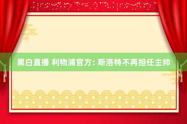 黑白直播 利物浦官方: 斯洛特不再担任主帅