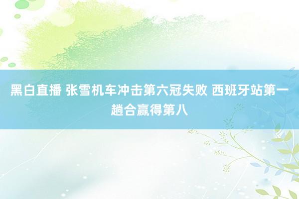 黑白直播 张雪机车冲击第六冠失败 西班牙站第一趟合赢得第八