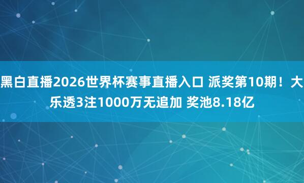 黑白直播2026世界杯赛事直播入口 派奖第10期！大乐透3注1000万无追加 奖池8.18亿
