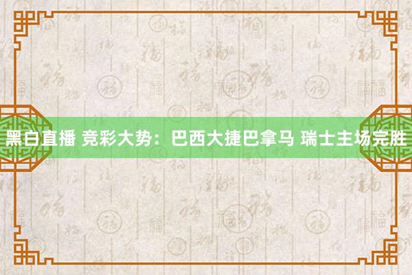 黑白直播 竞彩大势：巴西大捷巴拿马 瑞士主场完胜