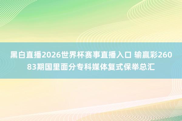 黑白直播2026世界杯赛事直播入口 输赢彩26083期国里面分专科媒体复式保举总汇