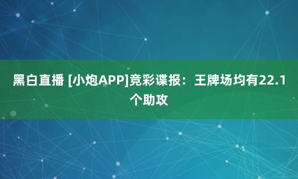 黑白直播 [小炮APP]竞彩谍报：王牌场均有22.1个助攻
