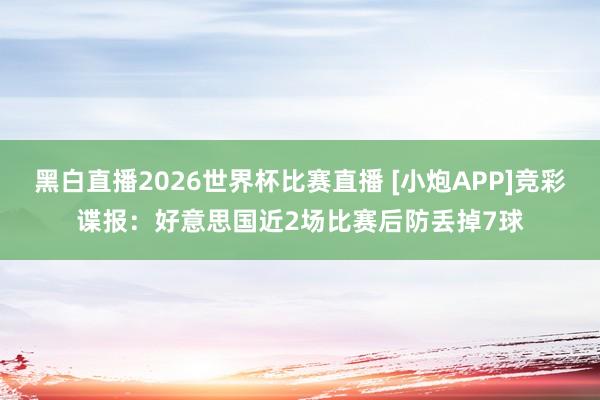 黑白直播2026世界杯比赛直播 [小炮APP]竞彩谍报：好意思国近2场比赛后防丢掉7球