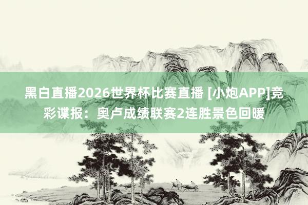 黑白直播2026世界杯比赛直播 [小炮APP]竞彩谍报：奥卢成绩联赛2连胜景色回暖