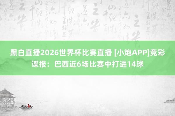 黑白直播2026世界杯比赛直播 [小炮APP]竞彩谍报：巴西近6场比赛中打进14球