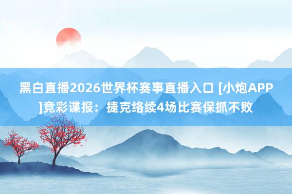 黑白直播2026世界杯赛事直播入口 [小炮APP]竞彩谍报：捷克络续4场比赛保抓不败