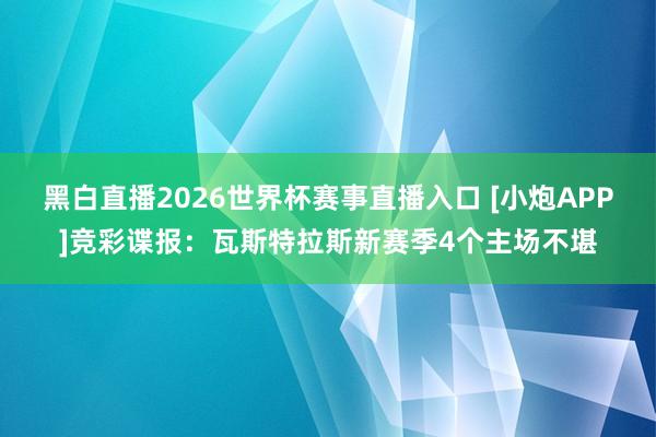 黑白直播2026世界杯赛事直播入口 [小炮APP]竞彩谍报：瓦斯特拉斯新赛季4个主场不堪