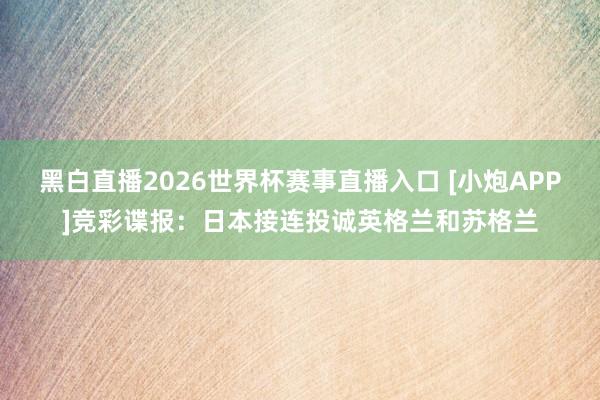 黑白直播2026世界杯赛事直播入口 [小炮APP]竞彩谍报：日本接连投诚英格兰和苏格兰