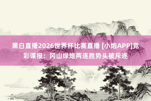 黑白直播2026世界杯比赛直播 [小炮APP]竞彩谍报：冈山绿雉两连胜势头被斥逐