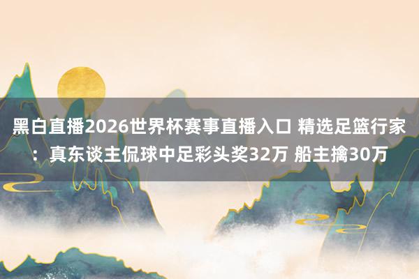 黑白直播2026世界杯赛事直播入口 精选足篮行家：真东谈主侃球中足彩头奖32万 船主擒30万