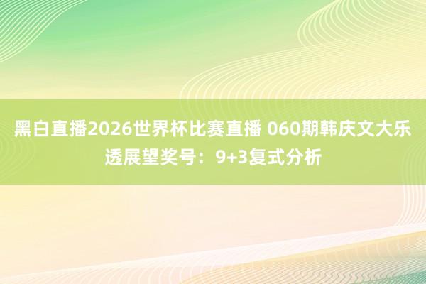 黑白直播2026世界杯比赛直播 060期韩庆文大乐透展望奖号：9+3复式分析