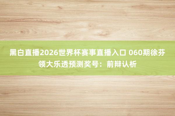 黑白直播2026世界杯赛事直播入口 060期徐芬领大乐透预测奖号：前辩认析