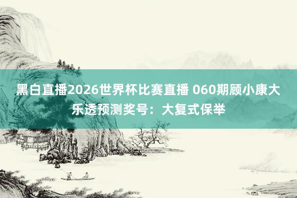 黑白直播2026世界杯比赛直播 060期顾小康大乐透预测奖号：大复式保举