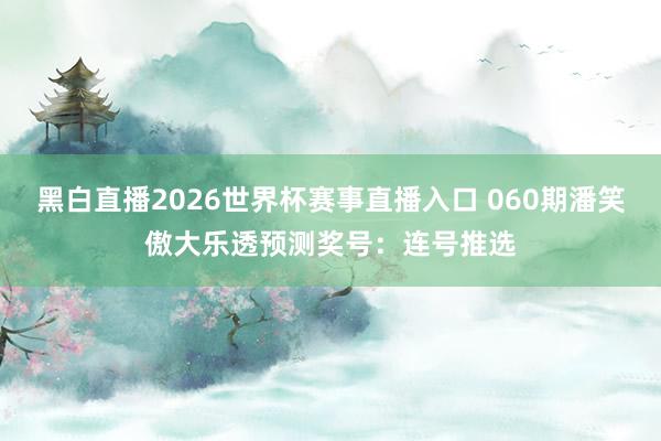 黑白直播2026世界杯赛事直播入口 060期潘笑傲大乐透预测奖号：连号推选