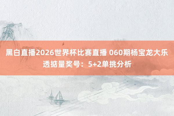 黑白直播2026世界杯比赛直播 060期杨宝龙大乐透掂量奖号：5+2单挑分析