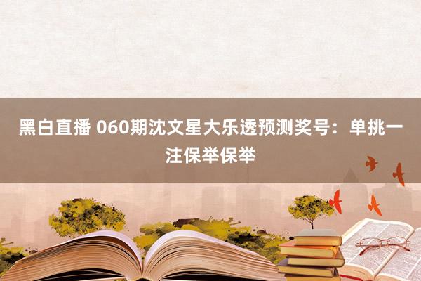 黑白直播 060期沈文星大乐透预测奖号：单挑一注保举保举