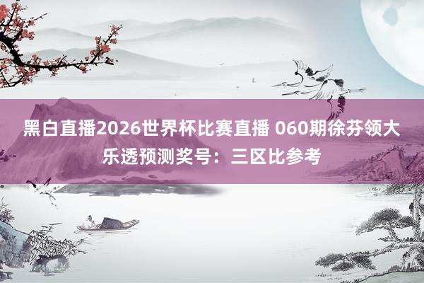 黑白直播2026世界杯比赛直播 060期徐芬领大乐透预测奖号：三区比参考