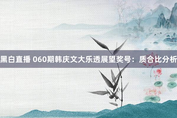 黑白直播 060期韩庆文大乐透展望奖号：质合比分析