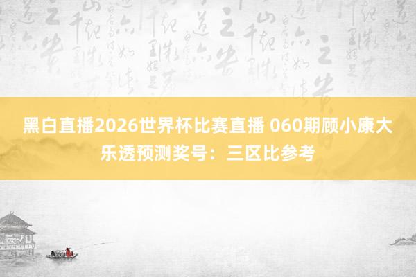 黑白直播2026世界杯比赛直播 060期顾小康大乐透预测奖号：三区比参考