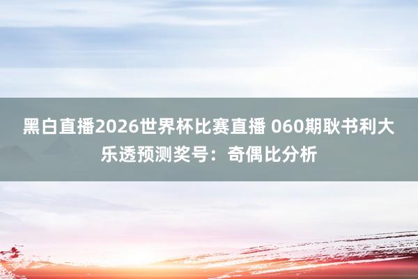 黑白直播2026世界杯比赛直播 060期耿书利大乐透预测奖号：奇偶比分析