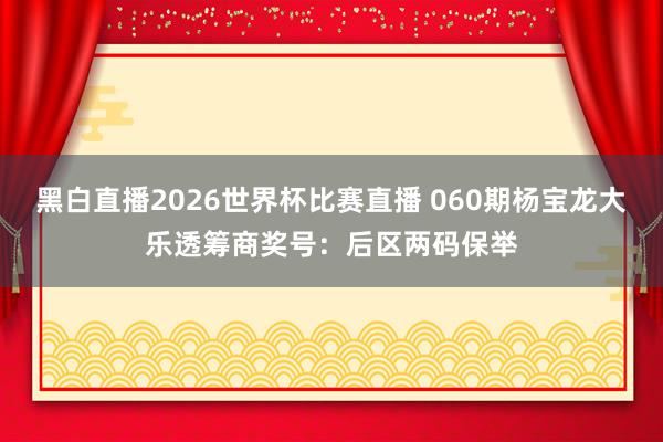 黑白直播2026世界杯比赛直播 060期杨宝龙大乐透筹商奖号：后区两码保举