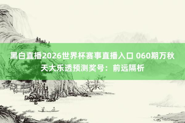 黑白直播2026世界杯赛事直播入口 060期万秋天大乐透预测奖号：前远隔析