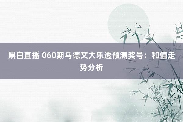 黑白直播 060期马德文大乐透预测奖号：和值走势分析