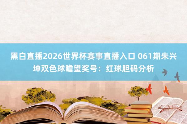 黑白直播2026世界杯赛事直播入口 061期朱兴坤双色球瞻望奖号：红球胆码分析
