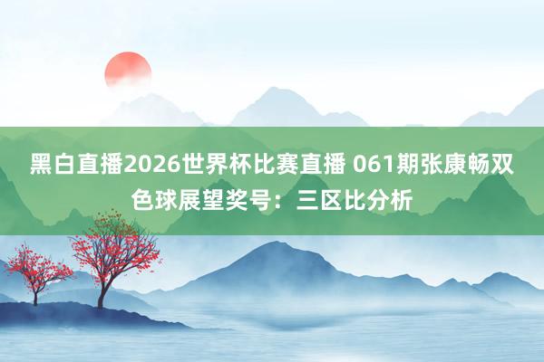 黑白直播2026世界杯比赛直播 061期张康畅双色球展望奖号：三区比分析
