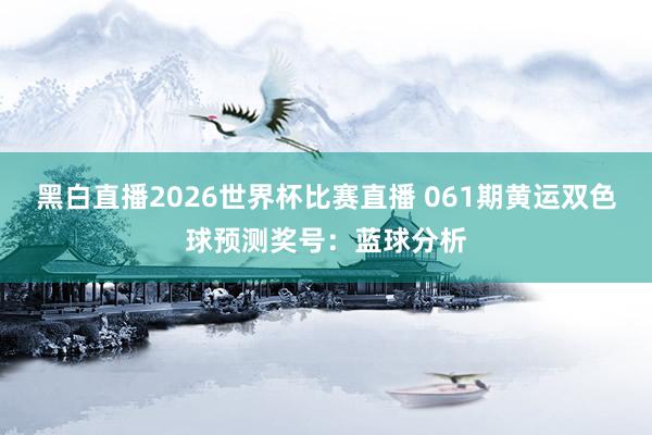 黑白直播2026世界杯比赛直播 061期黄运双色球预测奖号：蓝球分析