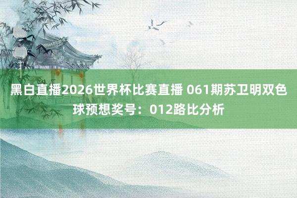 黑白直播2026世界杯比赛直播 061期苏卫明双色球预想奖号：012路比分析
