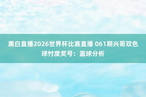 黑白直播2026世界杯比赛直播 061期兴哥双色球忖度奖号：蓝球分析