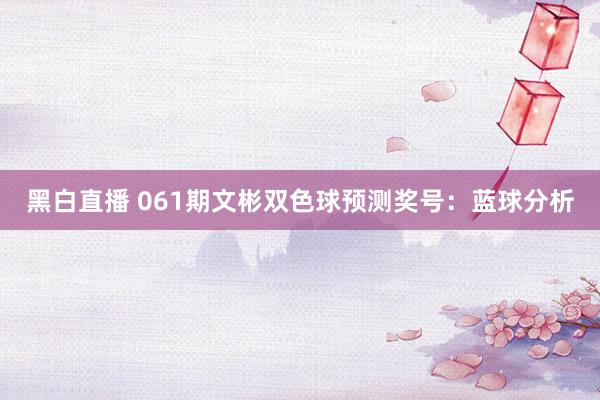 黑白直播 061期文彬双色球预测奖号：蓝球分析