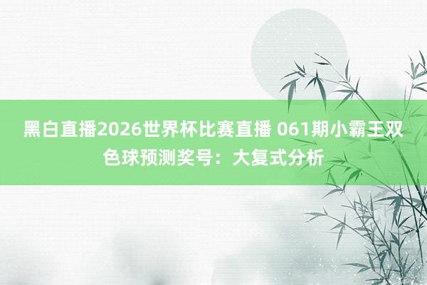 黑白直播2026世界杯比赛直播 061期小霸王双色球预测奖号：大复式分析
