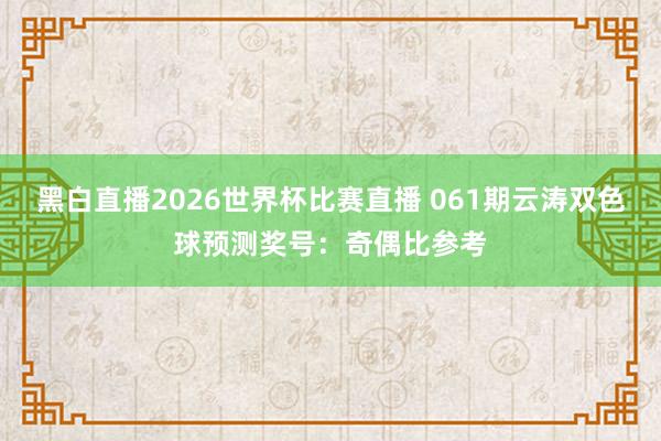 黑白直播2026世界杯比赛直播 061期云涛双色球预测奖号：奇偶比参考