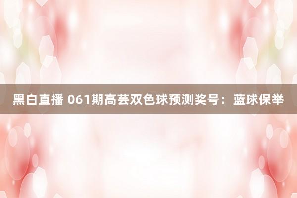 黑白直播 061期高芸双色球预测奖号：蓝球保举