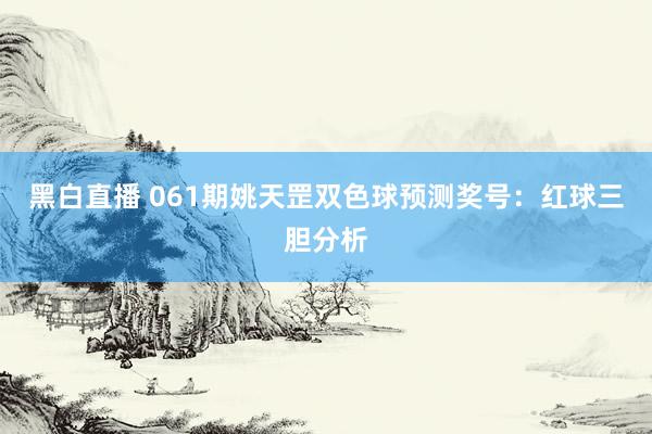 黑白直播 061期姚天罡双色球预测奖号：红球三胆分析