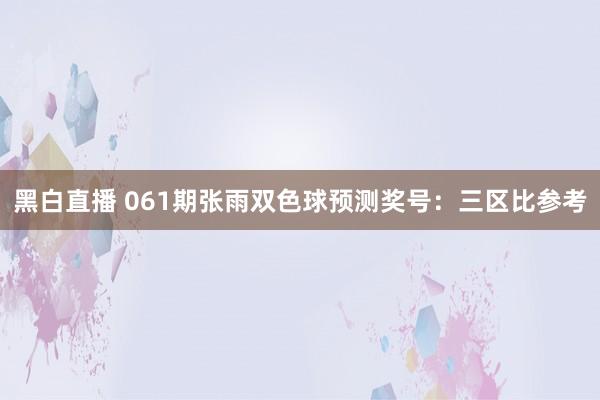 黑白直播 061期张雨双色球预测奖号：三区比参考