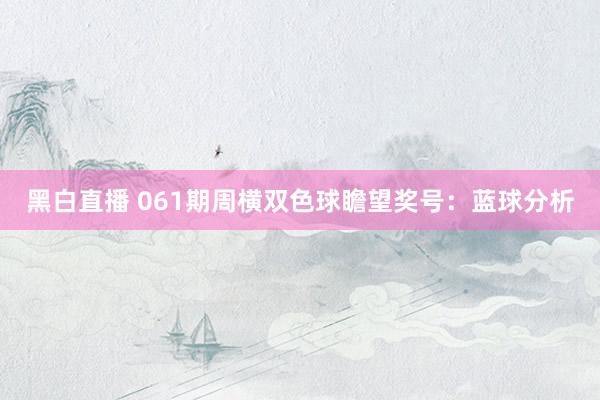 黑白直播 061期周横双色球瞻望奖号：蓝球分析