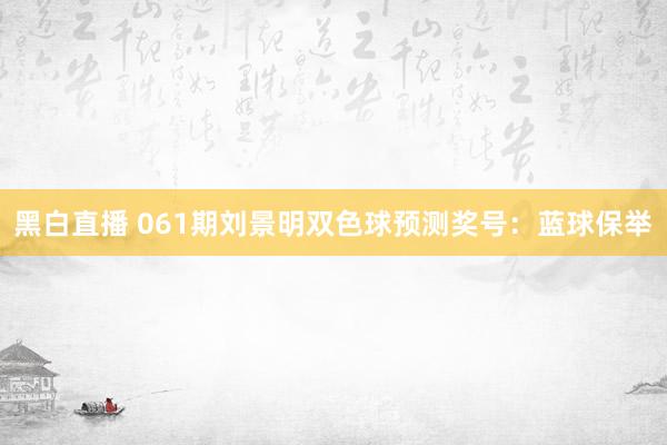 黑白直播 061期刘景明双色球预测奖号：蓝球保举