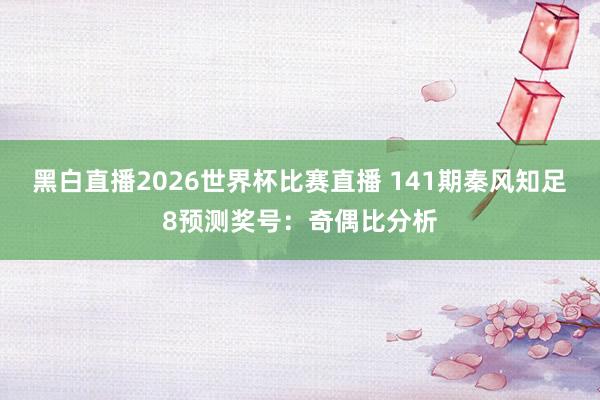 黑白直播2026世界杯比赛直播 141期秦风知足8预测奖号：奇偶比分析