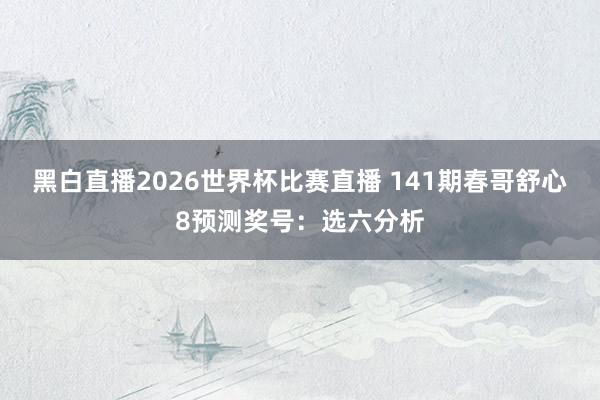黑白直播2026世界杯比赛直播 141期春哥舒心8预测奖号：选六分析
