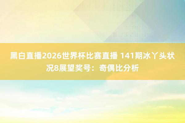 黑白直播2026世界杯比赛直播 141期冰丫头状况8展望奖号：奇偶比分析