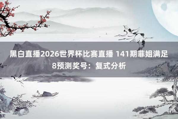 黑白直播2026世界杯比赛直播 141期菲姐满足8预测奖号：复式分析