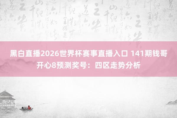 黑白直播2026世界杯赛事直播入口 141期钱哥开心8预测奖号：四区走势分析
