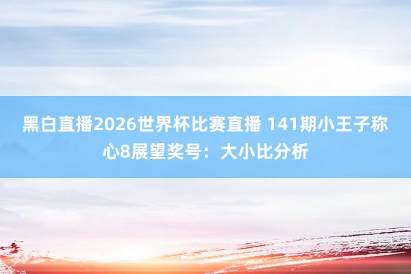 黑白直播2026世界杯比赛直播 141期小王子称心8展望奖号：大小比分析